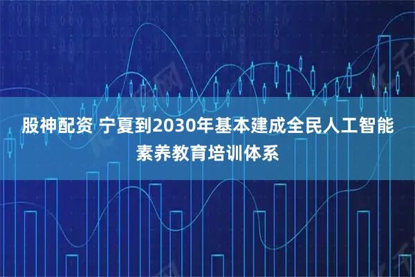 股神配资 宁夏到2030年基本建成全民人工智能素养教育培训体系