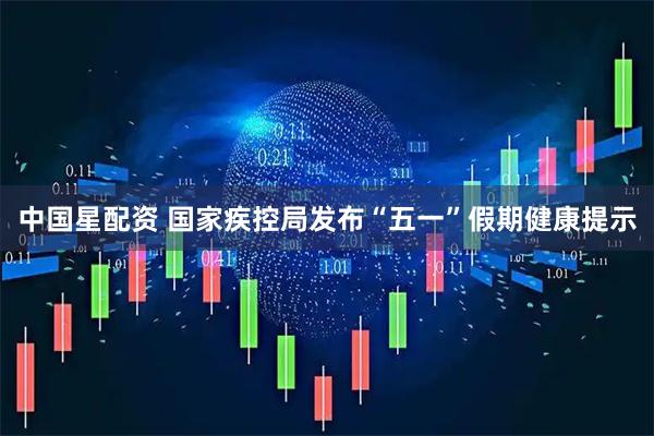 中国星配资 国家疾控局发布“五一”假期健康提示